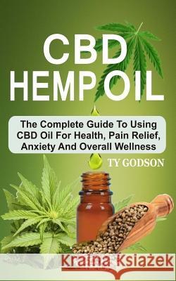 CBD Hemp Oil: The Complete Guide To Using CBD Oil For Health, Pain Relief, Anxiety And Overall Wellness Godson, Ty 9781987545524