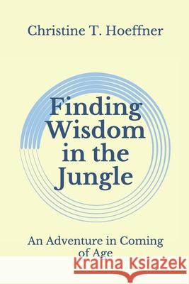 Finding Wisdom in the Jungle: An Adventure in Coming of Age Christine T. Hoeffner 9781987587241