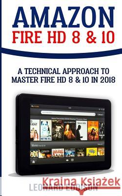 Amazon Fire HD 8 & 10: A Technical Approach To Master Fire HD 8 & 10 Eddison, Leonard 9781987617061 Createspace Independent Publishing Platform