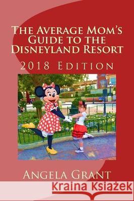 The Average Mom's Guide to the Disneyland Resort: 2018 Edition Angela R. Grant 9781987655629 Createspace Independent Publishing Platform