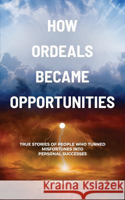 How Ordeals Became Opportunities: True Stories of People who Turned Misfortunes into Personal Successes Ray, Marina 9781987697865 Createspace Independent Publishing Platform