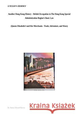 A Texan's Journey - Another Hong Kong History - From British Occupation to The Hong Kong Special Administration Region's Basic Law: Queen Elizabeth I Jimmy Edward Harvey 9781987760095