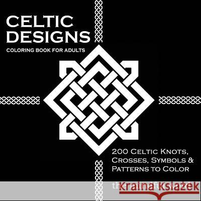 Celtic Designs Coloring Book for Adults: 200 Celtic Knots, Crosses and Patterns to Color for Stress Relief and Meditation The Mindful Word 9781987869415