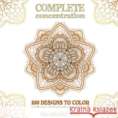Complete Concentration: 250 Designs to Colour! A Big Book of Mandalas, Flowers and Ornamental Designs That Will Keep You Colouring (and Relaxi The Mindful Word 9781987869705