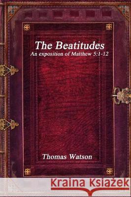 The Beatitudes: An exposition of Matthew 5:1-12 Thomas Watson 9781988297897