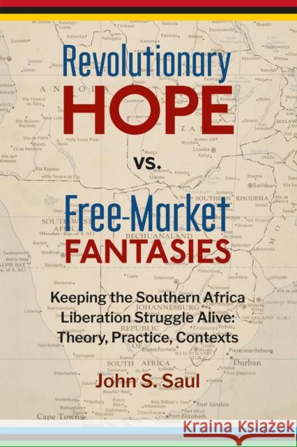 Revolutionary Hope Vs Freemarket Fantasies: Keeping the Southern African Liberation Struggle Alive --Theory, Practice, Contexts Saul, John S. 9781988832913