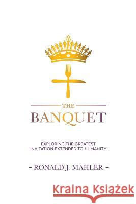 The Banquet: Exploring the Greatest Invitation Extended to Humanity Ronald J Mahler 9781988928036