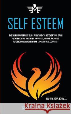 Self Esteem: The Self Empowerment Guide for Women to Get Over Your Damn Weak Intention and Spark Happiness, Joy and Unlimited Placebo Power and Becoming Supernatural Confident (You Are Born Again) Kim Dispenza 9781989682708
