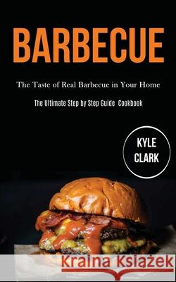 Barbecue: The Taste of Real Barbecue in Your Home (The Ultimate Step by Step Guide Cookbook) Kyle Clark 9781989787373 Darren Wilson