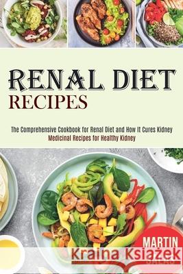 Renal Diet Recipes: The Comprehensive Cookbook for Renal Diet and How It Cures Kidney (Medicinal Recipes for Healthy Kidney) Martin Salas 9781989891872