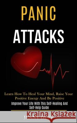 Panic Attacks: Learn How to Heal Your Mind, Raise Your Positive Energy and Be Positive (Improve Your Life With This Self-healing and Jenny Duff 9781989920817