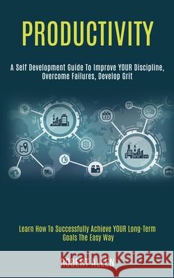 Productivity: A Self Development Guide to Improve Your Discipline, Overcome Failures, Develop Grit (Learn How to Successfully Achiev Robert Allen 9781989920947