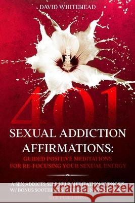 401 Sexual Addiction Affirmations: A Sex Addicts Self Help Meditation Hypnosis David Whitehead 9781989971253 Silk Publishing