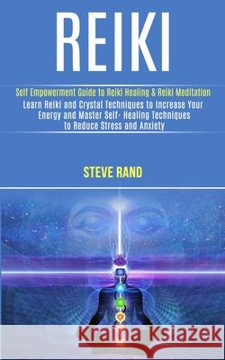 Reiki: Self Empowerment Guide to Reiki Healing & Reiki Meditation (Learn Reiki and Crystal Techniques to Increase Your Energy Steve 9781989990483