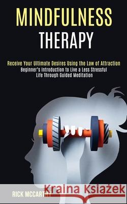 Mindfulness Therapy: Beginner's Introduction to Live a Less Stressful Life Through Guided Meditation (Receive Your Ultimate Desires Using t Rick McCarthy 9781990084072
