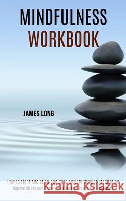 Mindfulness Workbook: Relieve Stress and Anxiety and Sustain Peace and Happiness (How To Fight Addiction and Cure Anxiety through Meditation James Long 9781990084102