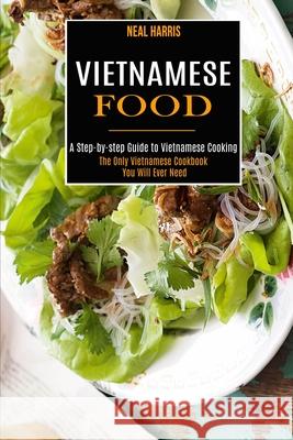 Vietnamese Food: A Step-by-step Guide to Vietnamese Cooking (The Only Vietnamese Cookbook You Will Ever Need) Neal Harris 9781990169410 Alex Howard