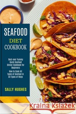 Seafood Diet Cookbook: How to Cook All Types of Seafood in All Types of Ways (Best-ever Yummy Quick Seafood Dinner Cookbook for Beginners) Sally Hughes 9781990169861