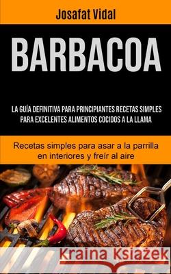 Barbacoa: La guía definitiva para principiantes recetas simples para excelentes alimentos cocidos a la llama (Recetas simples pa Vidal, Josafat 9781990207174
