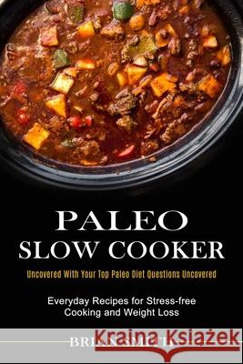 Paleo Slow Cooker: Everyday Recipes for Stress-free Cooking and Weight Loss (Uncovered With Your Top Paleo Diet Questions Uncovered) Brian Smith 9781990334108