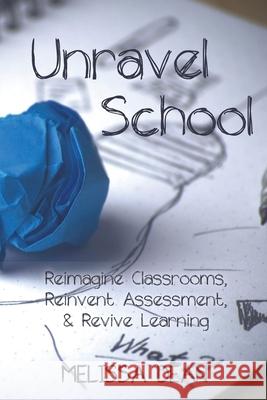 Unravel School: Reimagine Classrooms, Reinvent Assessment, & Revive Learning Melissa Dean, Vanessa Vakharia 9781990566127