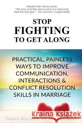 Stop Fighting to Get Along: Practical, Painless Ways to Improve Communication, Interactions & Conflict Resolution Skills in Marriage Debra MacLeod   9781990640100