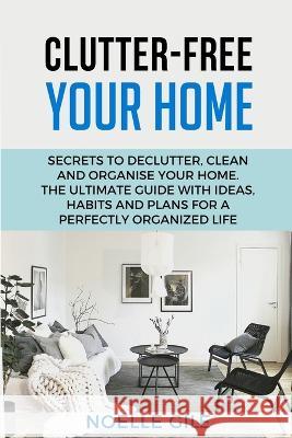 Clutter-Free Your Home: Secrets To Declutter, Clean And Organise Your Home. The Ultimate Guide With Ideas, Habits And Plans For A Perfectly Or Gile, Noelle 9781990836213 Jianfang Ou