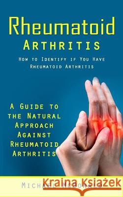 Rheumatoid Arthritis: How to Identify if You Have Rheumatoid Arthritis (A Guide to the Natural Approach Against Rheumatoid Arthritis) McDonald 9781998038084