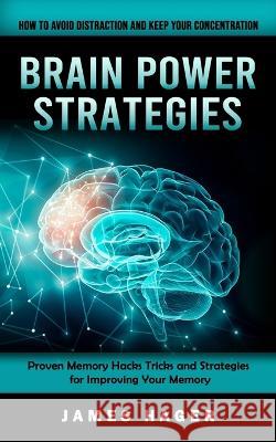 Brain Power Strategies: How to Avoid Distraction and Keep Your Concentration (Proven Memory Hacks Tricks and Strategies for Improving Your Mem James Hager 9781998769117