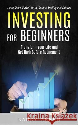 Investing for Beginners: Transform Your Life and Get Rich Before Retirement (Learn Stock Market, Forex, Options Trading and Futures) Nancy Green 9781998769407 Jordan Levy