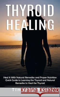 Thyroid Healing: Heal It With Natural Remedies and Proper Nutrition (Quick Guide to Learning the Thyroid and Natural Remedies to Heal t Timothy Ross 9781998901272