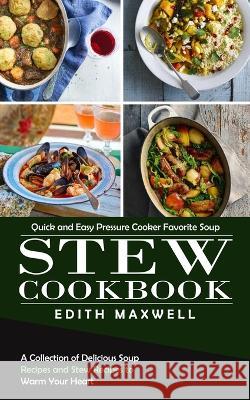 Stew Cookbook: Quick and Easy Pressure Cooker Favorite Soup (A Collection of Delicious Soup Recipes and Stew Recipes to Warm Your Hea Edith Maxwell 9781998901487