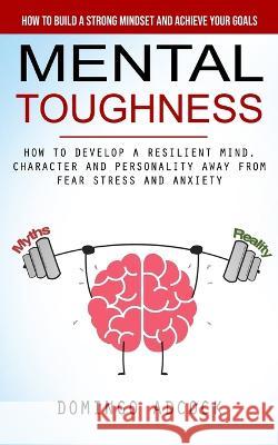 Mental Toughness: How to Build a Strong Mindset and Achieve Your Goals (How to Develop a Resilient Mind, Character and Personality Away From Fear Stress and Anxiety) Domingo Adcock   9781998927562 Regina Loviusher