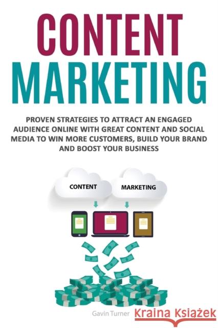 Content Marketing: Proven Strategies to Attract an Engaged Audience Online with Great Content and Social Media to Win More Customers, Build your Brand and Boost your Business Gavin Turner 9781999172800 E.C. Publishing