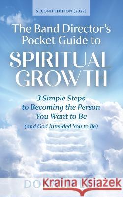 The Band Director\'s Pocket Guide to Spiritual Growth: 3 Simple Steps to Becoming the Person You Want to Be (and God Intended You to Be) Donald Lee 9781999210984