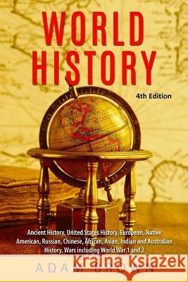 World History: Ancient History, United States History, European, Native American, Russian, Chinese, Asian, African, Indian and Austra Brown, Adam 9781999220235