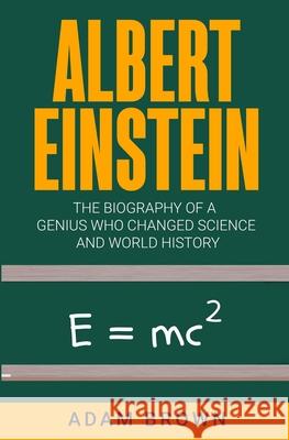 Albert Einstein: The Biography of a Genius Who Changed Science and World History Adam Brown 9781999220280