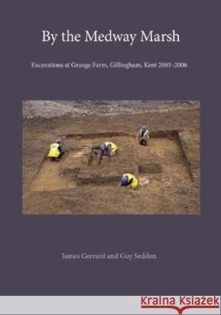 By the Medway Marsh: Excavations at Grange Farm, Gillingham, Kent 2003–2006 James Gerrard, Guy Seddon 9781999615567