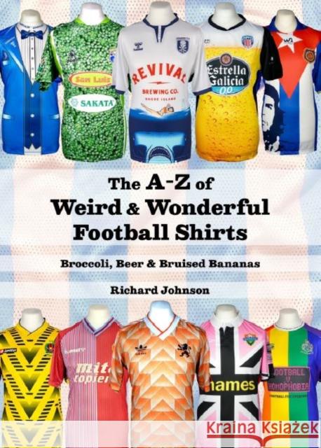 The A to Z of Weird & Wonderful Football Shirts: Broccoli, Beer & Bruised Bananas Richard Johnson 9781999900847