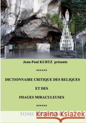 Dictionnaire critique des reliques et des images miraculeuses: Tome 3 Kurtz, Jean-Paul 9782322032648 Books on Demand