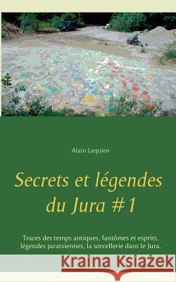Secrets et légendes du Jura #1: Traces des temps antiques, fantômes et esprits, légendes jurassiennes, la sorcellerie dans le Jura. Lequien, Alain 9782322127399