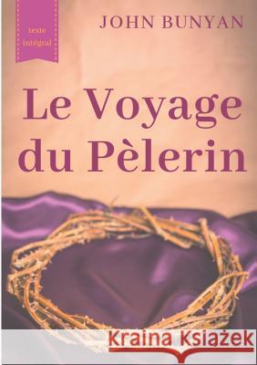 Le Voyage du Pèlerin (texte intégral de 1773): un bouleversant témoignage sur le cheminement spirituel quotidien de tout chrétien John Bunyan 9782322152216