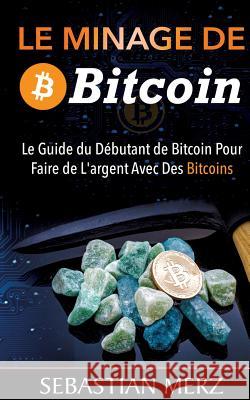 Le Minage De Bitcoin 101: Le Guide du Débutant de Bitcoin Pour Faire de L'argent Avec Des Bitcoins Merz, Sebastian 9782322156269