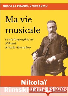 Ma vie musicale: l'autobiographie de Rimski-Korsakov Nikola Rimski-Korsakov Nikolai Rimsky-Korsakov 9782322219711