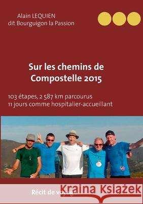 Sur les Chemins de Compostelle 2015: 103 étapes, 2 587 km parcourus, 11 jours comme hospitalier Lequien Dit Bourguignon-La-Passion, A. 9782322233113