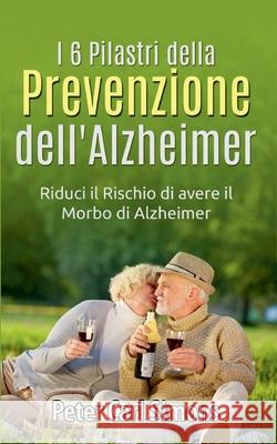 I 6 Pilastri della Prevenzione dell'Alzheimer: Riduci il Rischio di avere il Morbo di Alzheimer Peter Carl Simons 9782322254774