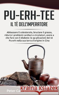 Pu-Erh-Tee - il tè dell'imperatore: Abbassare il colesterolo, bruciare il grasso, ridurre i problemi cardiaci e circolatori, avere a che fare con il diabete: le ap-plicazioni del tè Pu-erh nella sua t Peter Carl Simons 9782322258208