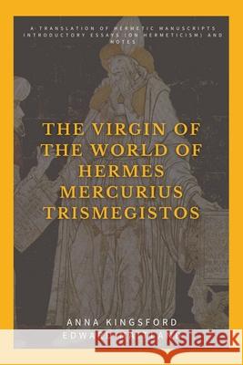 The Virgin of the World of Hermes Mercurius Trismegistos: A translation of Hermetic manuscripts. Introductory essays (on Hermeticism) and notes Anna Kingsford Edward Maitland 9782357288294