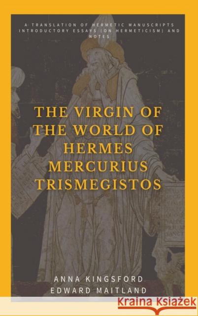 The Virgin of the World of Hermes Mercurius Trismegistos: A translation of Hermetic manuscripts. Introductory essays (on Hermeticism) and notes Anna Kingsford, Edward Maitland 9782357288300