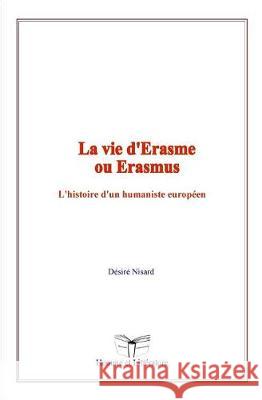La vie d'Erasme ou Erasmus: L'histoire d'un humaniste européen Nisard, Desire 9782366594928